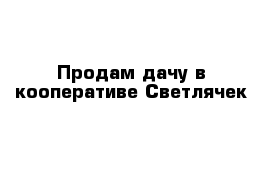 Продам дачу в кооперативе Светлячек